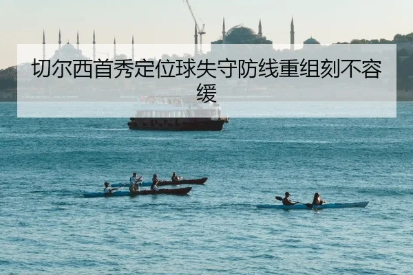 切尔西首秀定位球失守防线重组刻不容缓