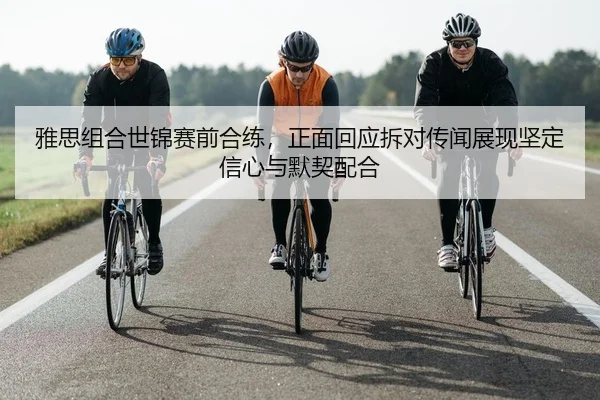 雅思组合世锦赛前合练，正面回应拆对传闻展现坚定信心与默契配合